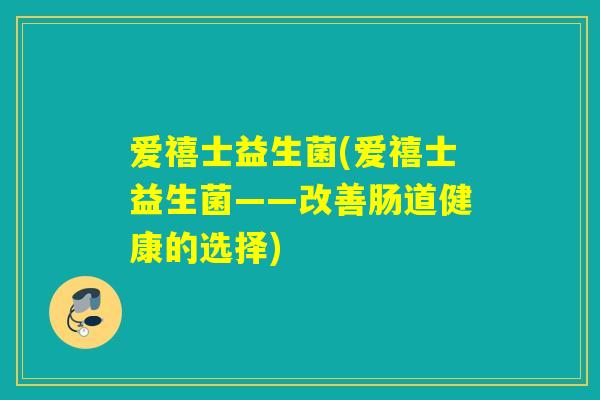 爱禧士益生菌(爱禧士益生菌——改善肠道健康的选择) 爱禧士益生菌(爱禧士益生菌——改善肠道健康的选择)