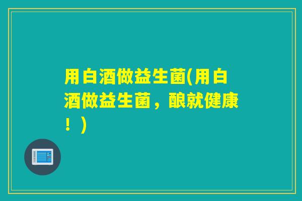 用白酒做益生菌(用白酒做益生菌，酿就健康！)