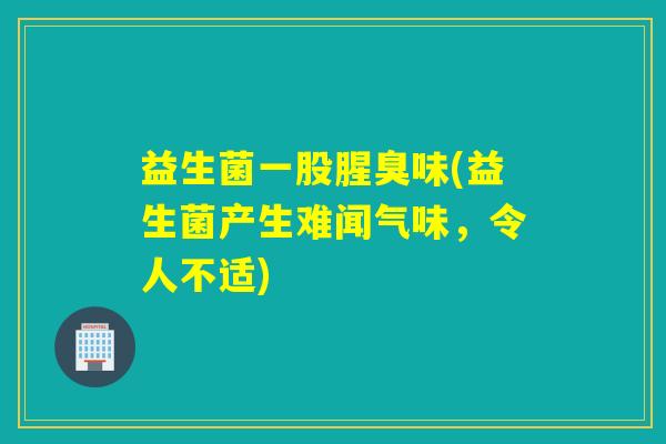 益生菌一股腥臭味(益生菌产生难闻气味，令人不适)