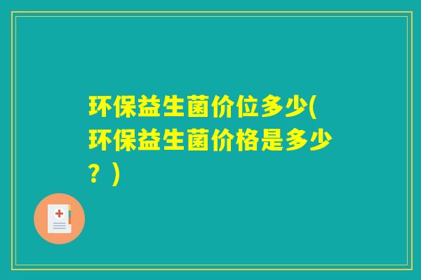 环保益生菌价位多少(环保益生菌价格是多少？)