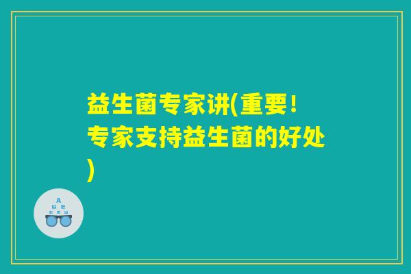 益生菌专家讲(重要!专家支持益生菌的好处) 益生菌专家讲(重要!专家支持益生菌的好处)