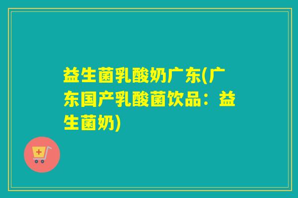 益生菌乳酸奶广东(广东国产乳酸菌饮品：益生菌奶)