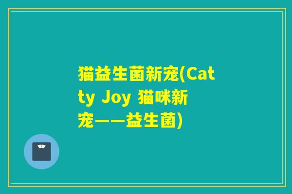 猫益生菌新宠(Catty Joy 猫咪新宠——益生菌) 猫益生菌新宠(Catty Joy 猫咪新宠——益生菌)