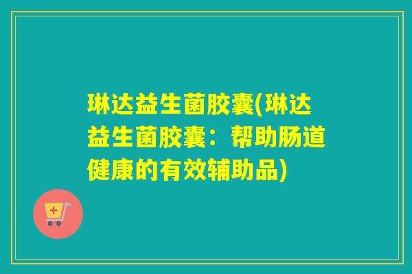 琳达益生菌胶囊(琳达益生菌胶囊：帮助肠道健康的有效辅助品)