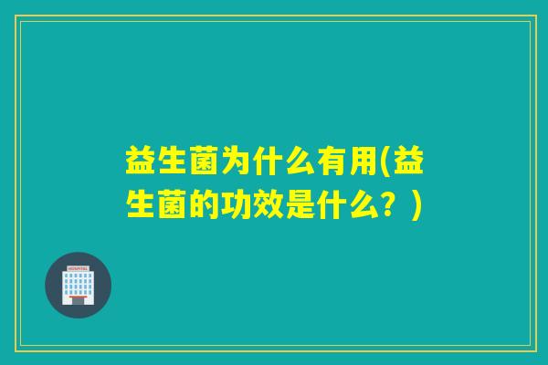 益生菌为什么有用(益生菌的功效是什么？)