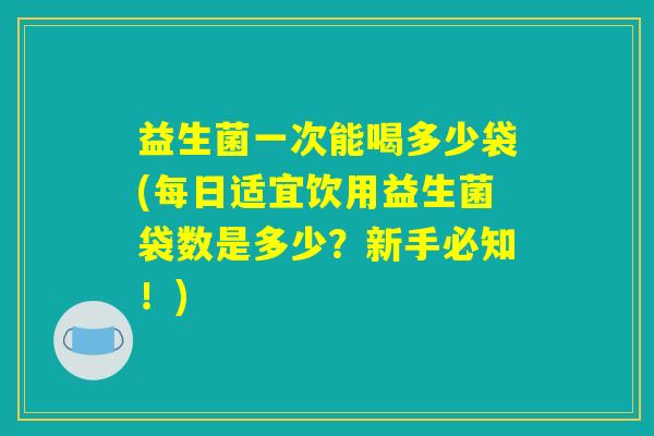 益生菌一次能喝多少袋(每日适宜饮用益生菌袋数是多少？新手必知！)