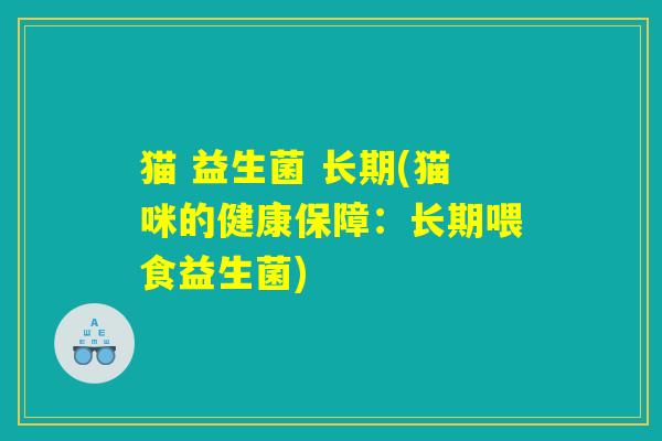 猫 益生菌 长期(猫咪的健康保障：长期喂食益生菌)