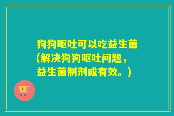 狗狗可以吃益生菌(解决狗狗问题,益生菌制剂或有效。) 狗狗可以吃益生菌(解决狗狗问题,益生菌制剂或有效。)