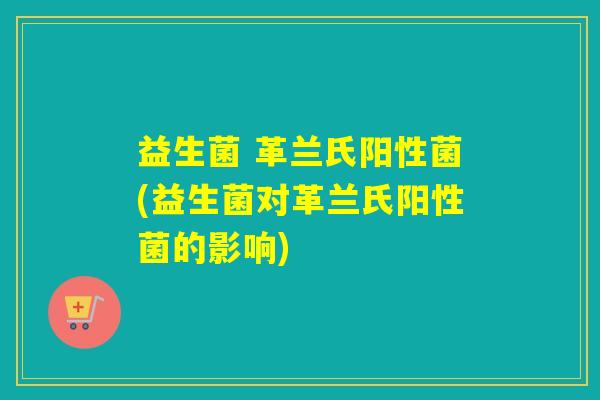 益生菌 革兰氏阳性菌(益生菌对革兰氏阳性菌的影响)