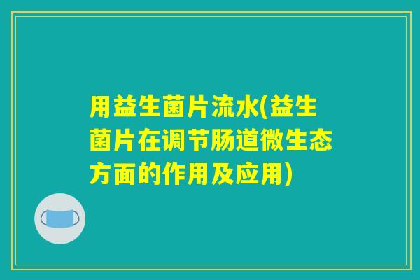 用益生菌片流水(益生菌片在调节肠道微生态方面的作用及应用)