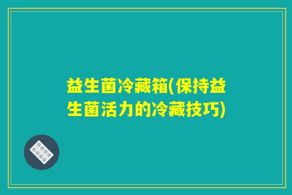 益生菌冷藏箱(保持益生菌活力的冷藏技巧)