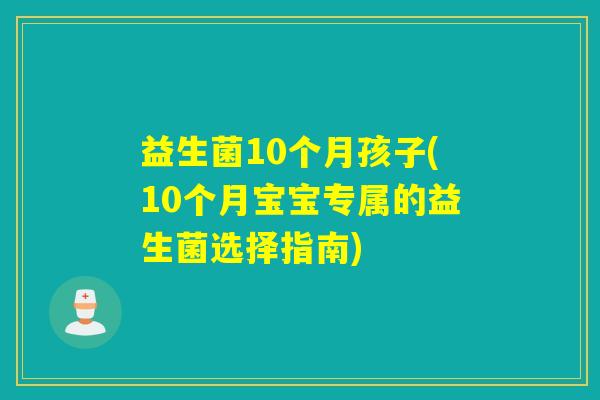 益生菌10个月孩子(10个月宝宝专属的益生菌选择指南) 益生菌10个月孩子(10个月宝宝专属的益生菌选择指南)