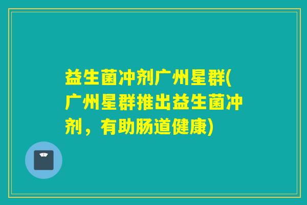 益生菌冲剂广州星群(广州星群推出益生菌冲剂，有助肠道健康)