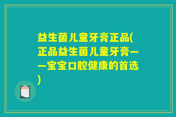 益生菌儿童牙膏正品(正品益生菌儿童牙膏——宝宝口腔健康的首选)