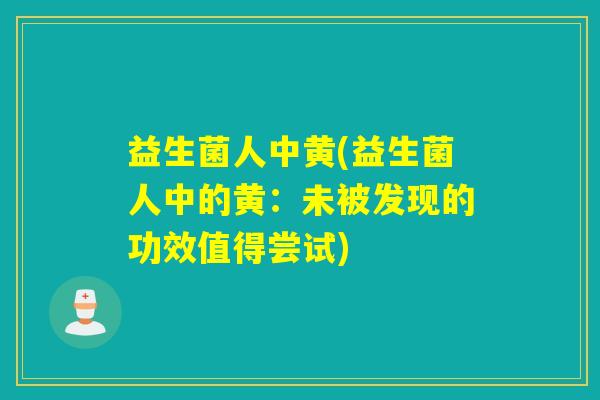 益生菌人中黄(益生菌人中的黄：未被发现的功效值得尝试)