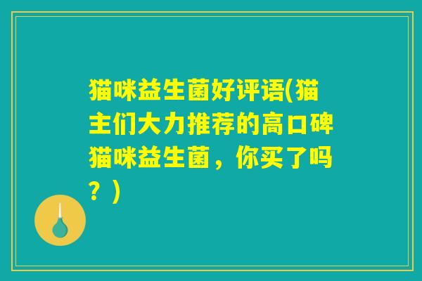 猫咪益生菌好评语(猫主们大力推荐的高口碑猫咪益生菌，你买了吗？)