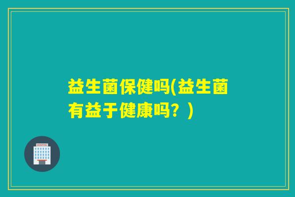 益生菌保健吗(益生菌有益于健康吗？)
