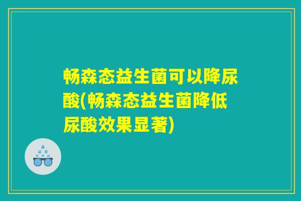 畅森态益生菌可以降尿酸(畅森态益生菌降低尿酸效果显著)