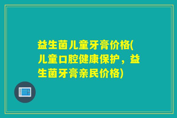 益生菌儿童牙膏价格(儿童口腔健康保护，益生菌牙膏亲民价格)