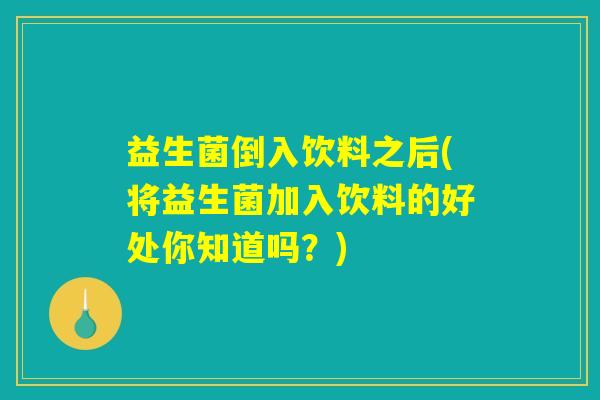 益生菌倒入饮料之后(将益生菌加入饮料的好处你知道吗？)