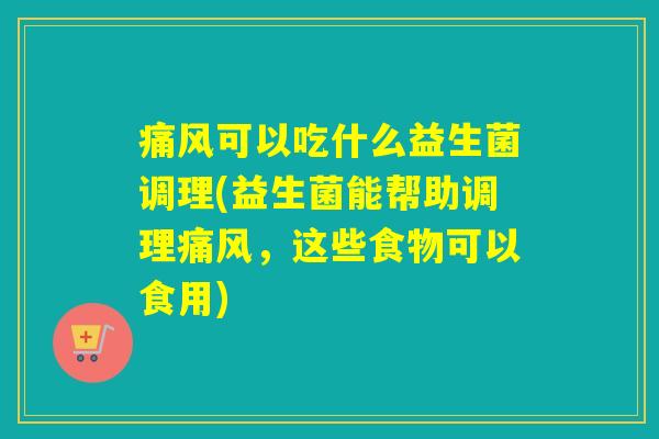 痛风可以吃什么益生菌调理(益生菌能帮助调理痛风，这些食物可以食用)