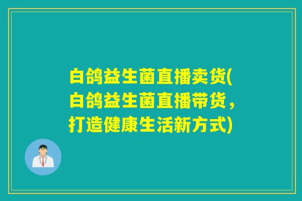 白鸽益生菌直播卖货(白鸽益生菌直播带货，打造健康生活新方式)