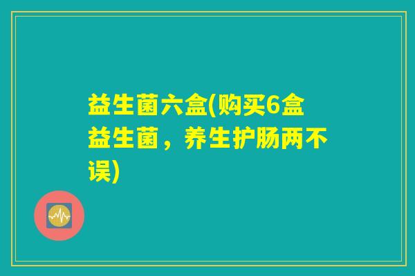 益生菌六盒(购买6盒益生菌，养生护肠两不误)