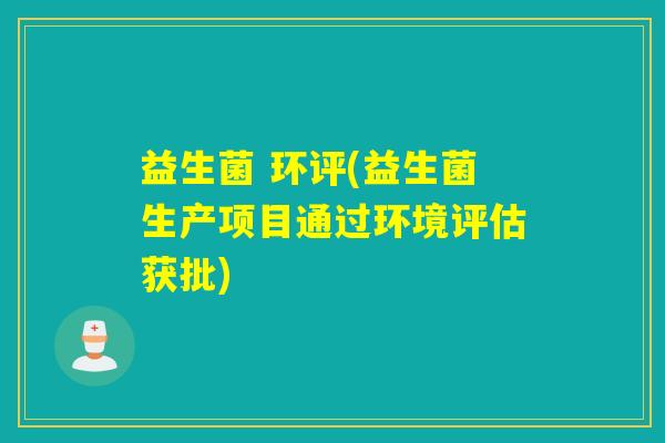 益生菌 环评(益生菌生产项目通过环境评估获批)