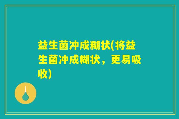 益生菌冲成糊状(将益生菌冲成糊状，更易吸收)