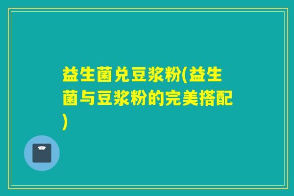 益生菌兑豆浆粉(益生菌与豆浆粉的完美搭配)