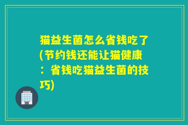猫益生菌怎么省钱吃了(节约钱还能让猫健康：省钱吃猫益生菌的技巧)