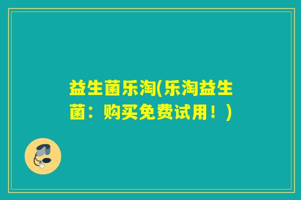 益生菌乐淘(乐淘益生菌：购买免费试用！)