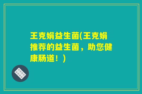 王克娟益生菌(王克娟推荐的益生菌，助您健康肠道！)