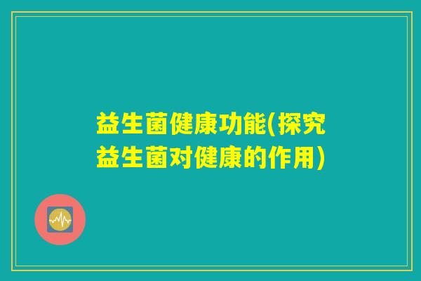 益生菌健康功能(探究益生菌对健康的作用)