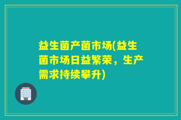 益生菌产菌市场(益生菌市场日益繁荣，生产需求持续攀升)