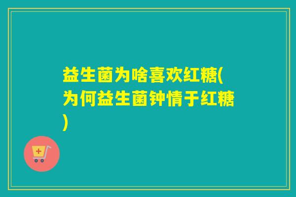 益生菌为啥喜欢红糖(为何益生菌钟情于红糖)