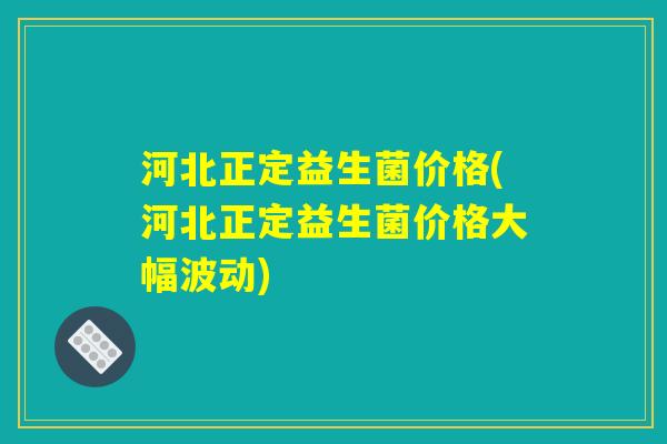 河北正定益生菌价格(河北正定益生菌价格大幅波动)