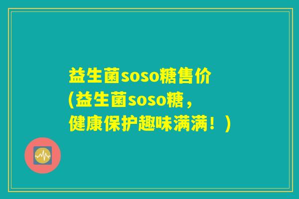 益生菌soso糖售价(益生菌soso糖，健康保护趣味满满！)