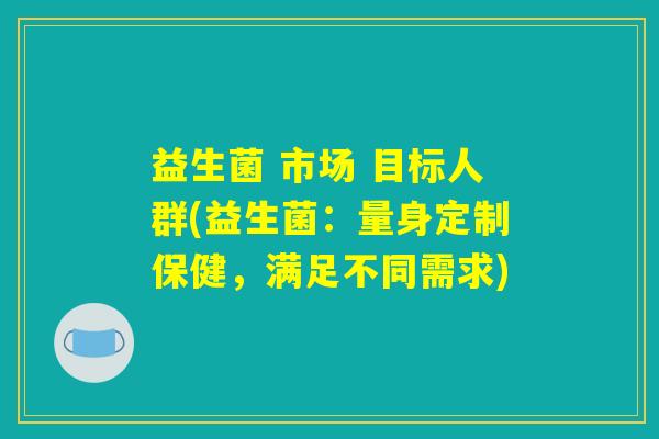 益生菌 市场 目标人群(益生菌：量身定制保健，满足不同需求)