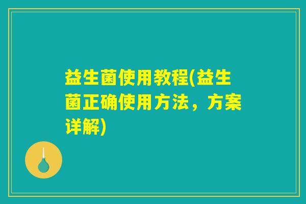 益生菌使用教程(益生菌正确使用方法,方案详解) 益生菌使用教程(益生菌正确使用方法,方案详解)