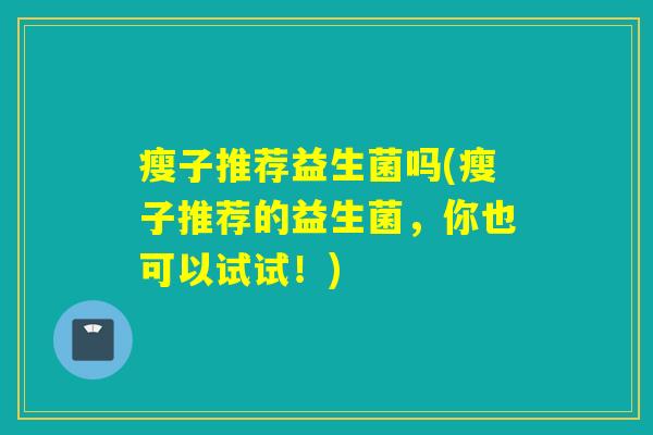 瘦子推荐益生菌吗(瘦子推荐的益生菌,你也可以试试!) 瘦子推荐益生菌吗(瘦子推荐的益生菌,你也可以试试!)