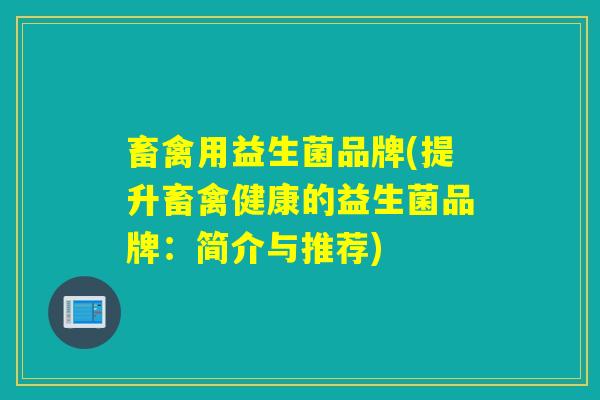 畜禽用益生菌品牌(提升畜禽健康的益生菌品牌：简介与推荐)