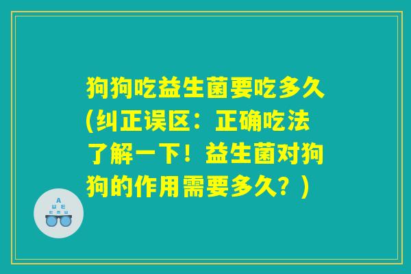 狗狗吃益生菌要吃多久(纠正误区:正确吃法了解一下!益生菌对狗狗的作用需要多久?) 狗狗吃益生菌要吃多久(纠正误区:正确吃法了解一下!益生菌对狗狗的作用需要多久?)