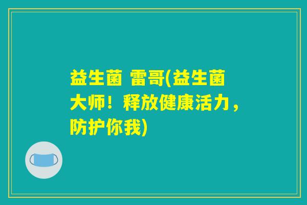 益生菌 雷哥(益生菌大师!释放健康活力,防护你我) 益生菌 雷哥(益生菌大师!释放健康活力,防护你我)