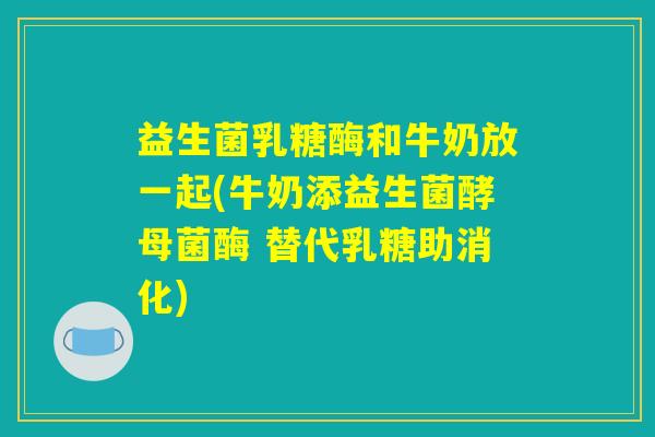 益生菌乳糖酶和牛奶放一起(牛奶添益生菌酵母菌酶 替代乳糖助消化)