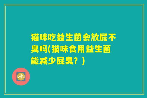 猫咪吃益生菌会放屁不臭吗(猫咪食用益生菌能减少屁臭？)