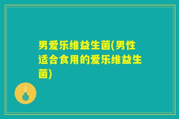 男爱乐维益生菌(男性适合食用的爱乐维益生菌)