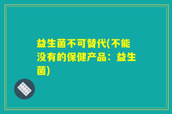 益生菌不可替代(不能没有的保健产品：益生菌)
