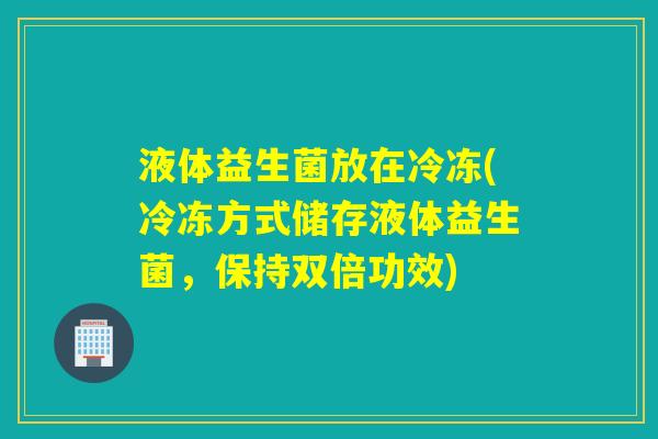 液体益生菌放在冷冻(冷冻方式储存液体益生菌，保持双倍功效)