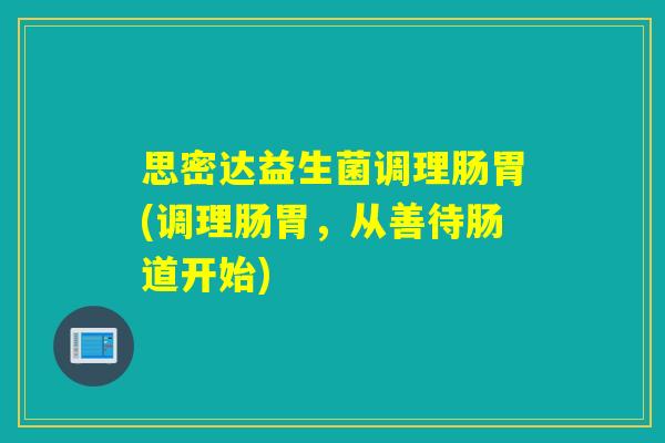 思密达益生菌调理肠胃(调理肠胃，从善待肠道开始)